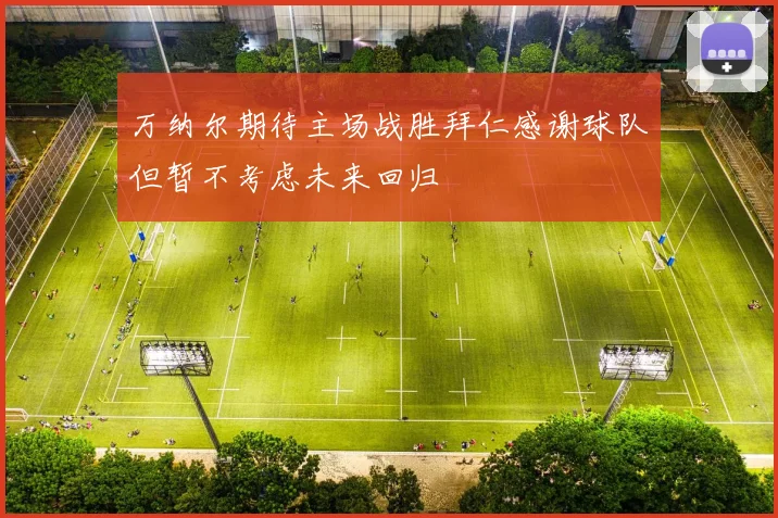万纳尔期待主场战胜拜仁感谢球队但暂不考虑未来回归