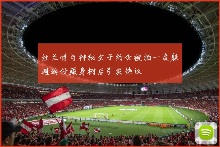 杜兰特与神秘女子约会被拍一度躲避狗仔藏身树后引发热议