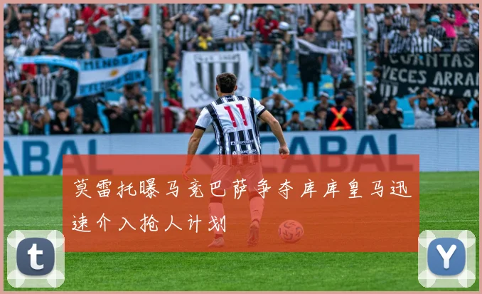 莫雷托曝马竞巴萨争夺库库皇马迅速介入抢人计划