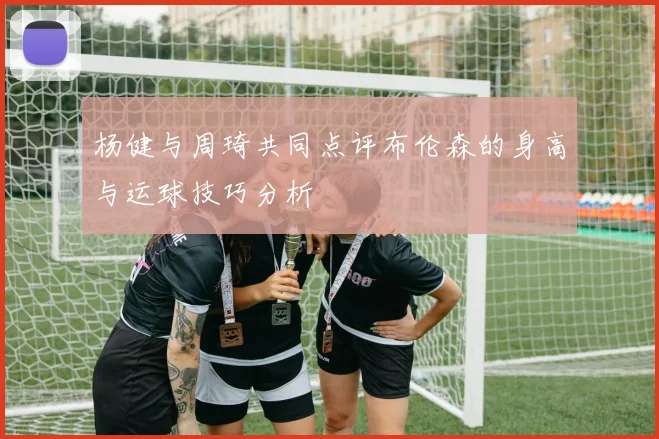 杨健与周琦共同点评布伦森的身高与运球技巧分析