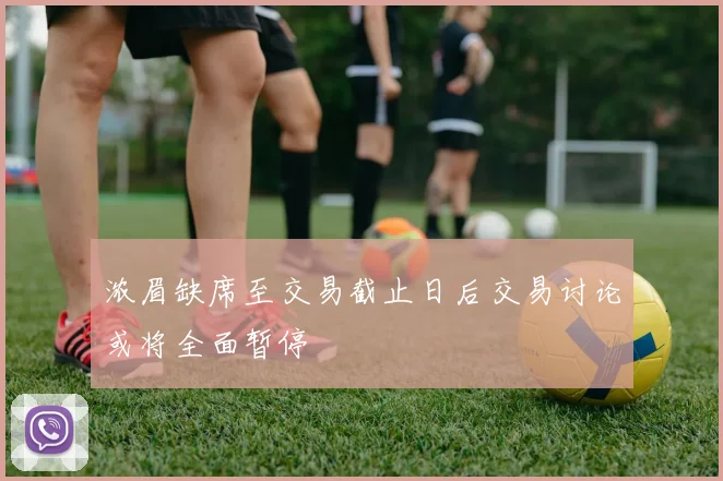 浓眉缺席至交易截止日后交易讨论或将全面暂停