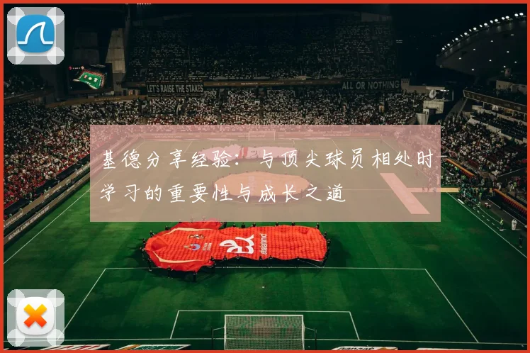 基德分享经验：与顶尖球员相处时学习的重要性与成长之道