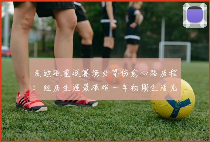 麦迪逊重返赛场分享伤愈心路历程：经历生涯最艰难一年初期生活无法自理