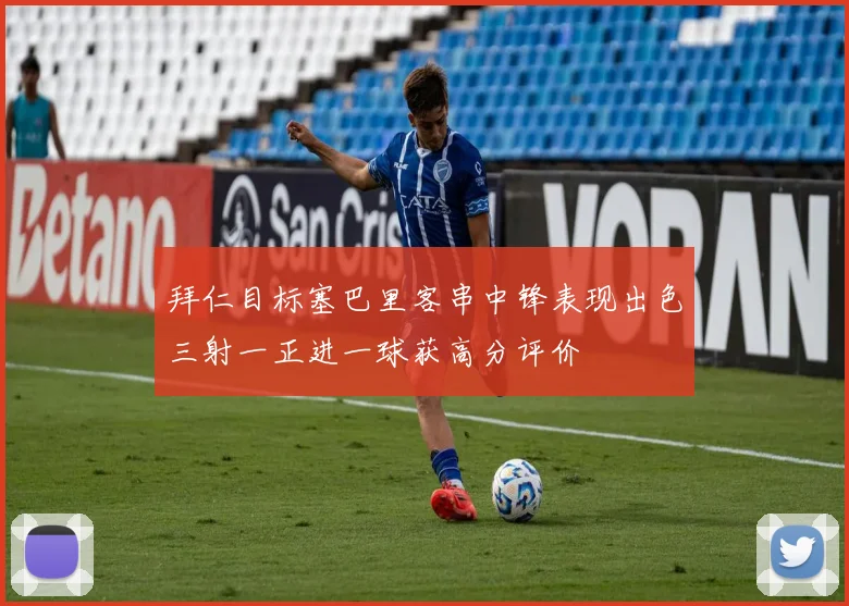 拜仁目标塞巴里客串中锋表现出色三射一正进一球获高分评价
