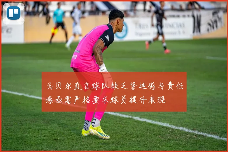 戈贝尔直言球队缺乏紧迫感与责任感亟需严格要求球员提升表现