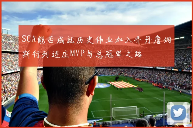 SGA能否成就历史伟业加入乔丹詹姆斯行列连庄MVP与总冠军之路