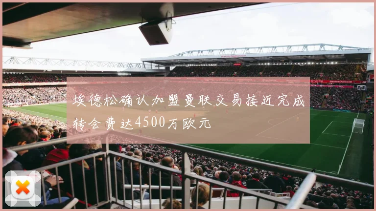 埃德松确认加盟曼联交易接近完成转会费达4500万欧元