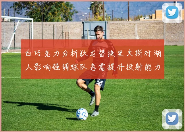 白巧克力分析狄龙替换里夫斯对湖人影响强调球队急需提升投射能力