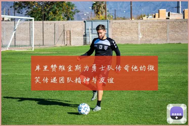 库里赞维金斯为勇士队传奇他的微笑传递团队精神与友谊