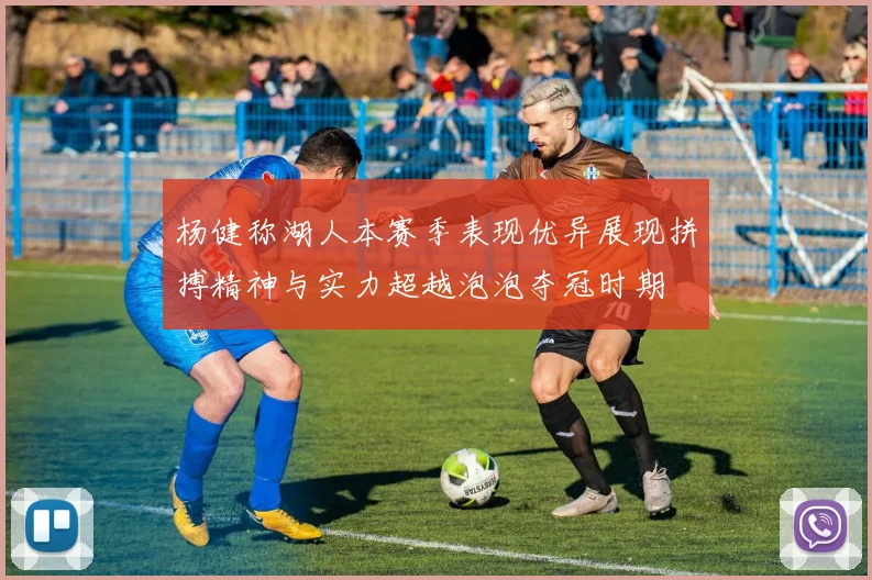 杨健称湖人本赛季表现优异展现拼搏精神与实力超越泡泡夺冠时期