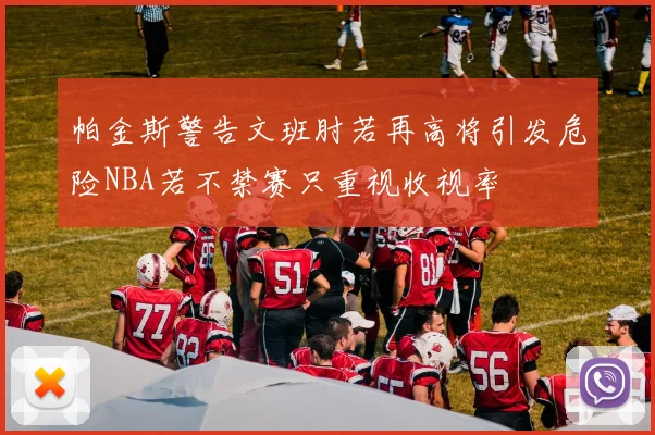 帕金斯警告文班肘若再高将引发危险NBA若不禁赛只重视收视率