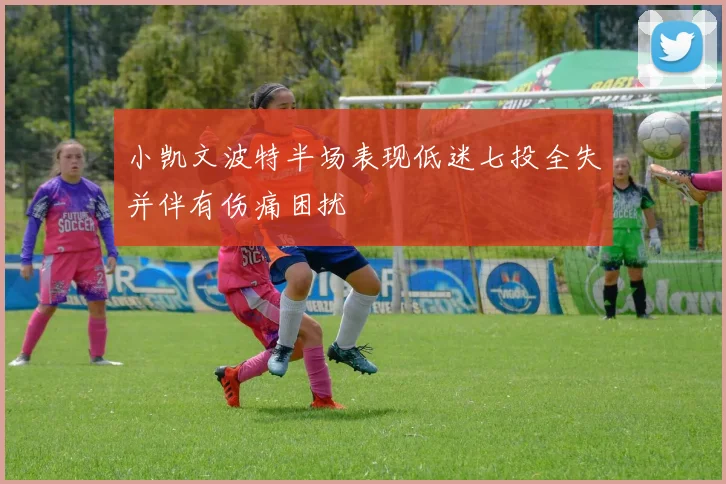 小凯文波特半场表现低迷七投全失并伴有伤痛困扰