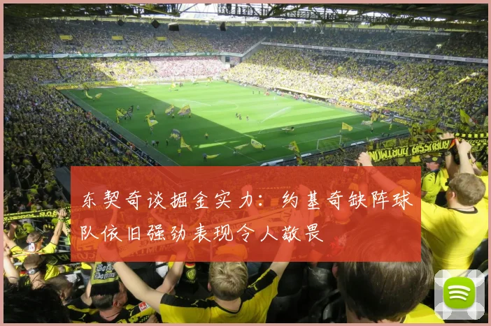 东契奇谈掘金实力：约基奇缺阵球队依旧强劲表现令人敬畏