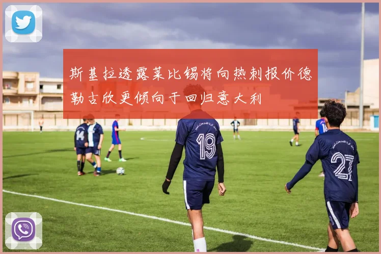 斯基拉透露莱比锡将向热刺报价德勒古欣更倾向于回归意大利