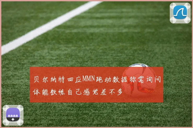 贝尔纳特回应MMN跑动数据称需询问体能教练自己感觉差不多
