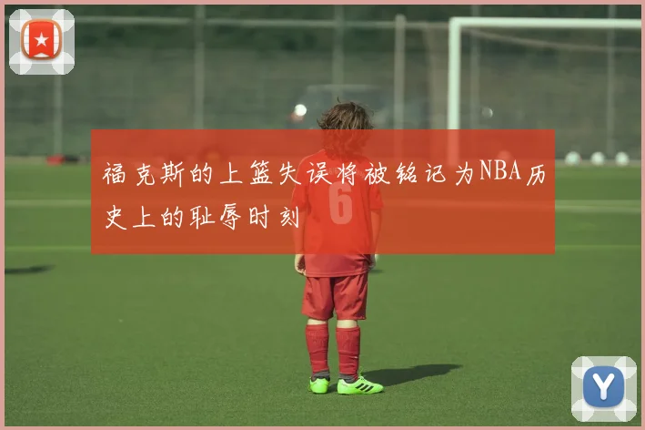 福克斯的上篮失误将被铭记为NBA历史上的耻辱时刻
