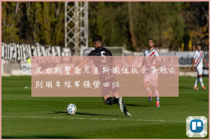 皮尔斯警告尼克斯抓住机会争冠否则明年绿军强势回归