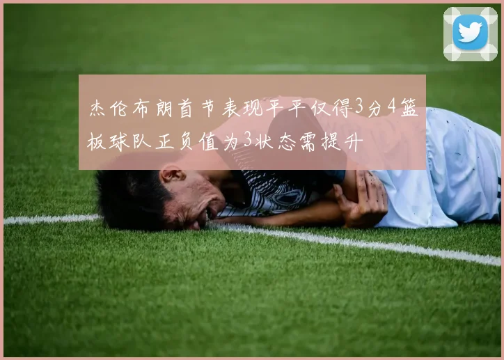 杰伦布朗首节表现平平仅得3分4篮板球队正负值为3状态需提升