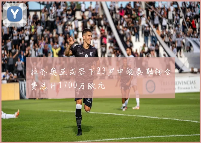 拉齐奥正式签下23岁中场泰勒转会费总计1700万欧元