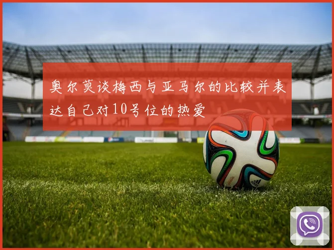 奥尔莫谈梅西与亚马尔的比较并表达自己对10号位的热爱